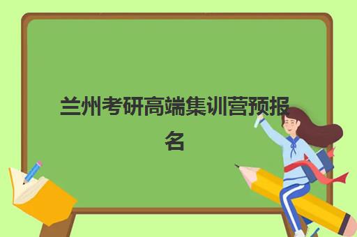 兰州考研高端集训营预报名时间2026如何安排？最新时间表、报名步骤与备考全攻略