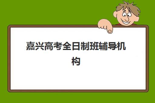 嘉兴高考全日制班辅导机构集中训练营有哪些地方值得选？2025年最新权威排名与科学择校全攻略