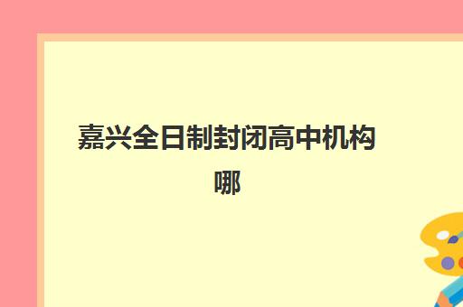 嘉兴全日制封闭高中机构哪家好？2025年最新实力排名榜单、各校特色解析与科学择校全攻略