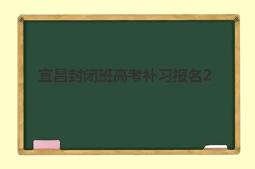宜昌封闭班高考补习报名2025报名时间表如何安排？最新时间节点、流程详解与机构选择全攻略