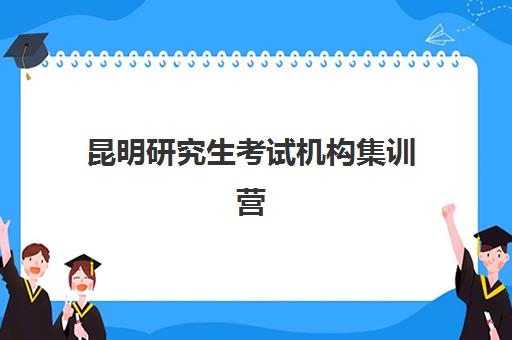 昆明研究生考试机构集训营培训机构哪个好费用多少？2025年最新排名、价格对比与科学择校全指南