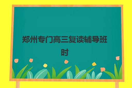 郑州专门高三复读辅导班时间2025年公布了吗？最新权威时间表、报名流程与择校成功全攻略