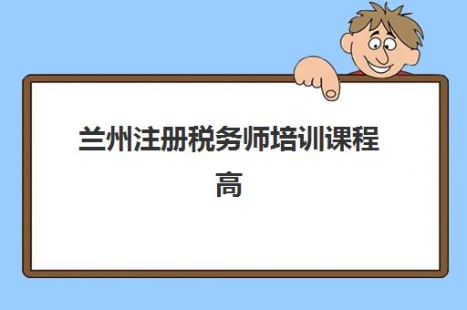 兰州注册税务师培训课程高满意度机构案例集如何查询？2025年最新案例解析、选择标准与成功经验全指南