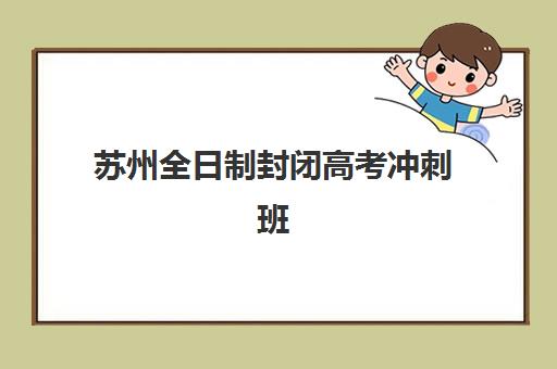 苏州全日制封闭高考冲刺班机构用户口碑白皮书如何获取？2025年最新口碑数据、评价分析与择校指南