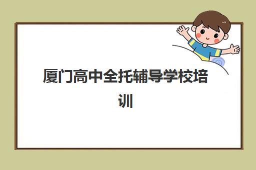 厦门高中全托辅导学校培训基地有哪些学校？2025年最新推荐名单、择校标准与报名指南全解析