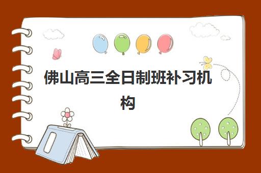 佛山高三全日制班补习机构排名如何查询？2025年最新榜单、各校特色与科学择校全指南