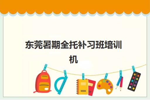 东莞暑期全托补习班培训机构寄宿基地电话如何查询？2025年最新联系方式、机构对比与择校指南