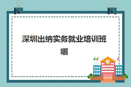 深圳出纳实务就业培训班哪家强？2025年口碑机构排名与就业指南