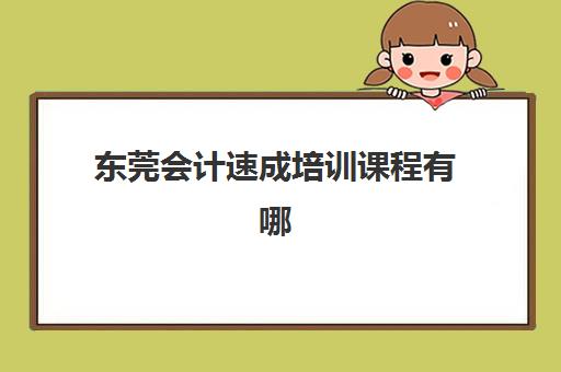 东莞会计速成培训课程有哪些？2025年十大机构特色解析与择校指南