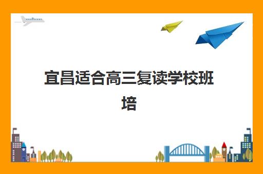 宜昌适合高三复读学校班培训机构哪家好？2025年最新排名对比、择校指南与成功案例解析