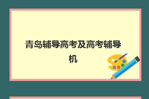 青岛辅导高考及高考辅导机构排名榜前十名如何选择？2025年权威Top10榜单、择校技巧与成功案例深度解析