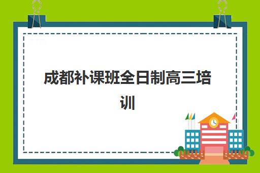 成都补课班全日制高三培训班哪个比较好？2025年最新权威排名前十、择校指南与费用性价比全面解析