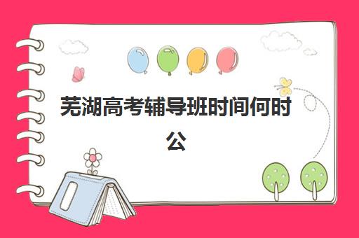 芜湖高考辅导班时间何时公布？2025年最新时间表与择校指南
