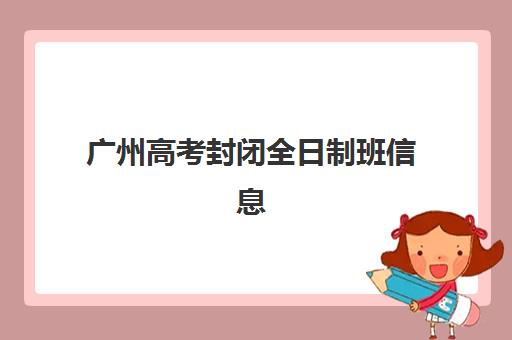 广州高考封闭全日制班信息确认时间安排如何规划？2025年最新关键节点与全程备考指南