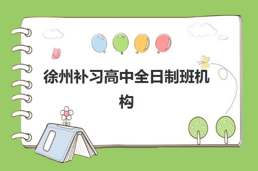徐州补习高中全日制班机构教学创新力三强如何选择？2025年最新创新教学方法、排名解析与择校指南