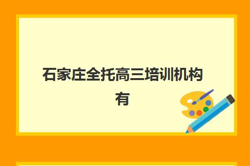 石家庄全托高三培训机构有哪些学校？2025年最新十大排名、择校指南与成功案例解析