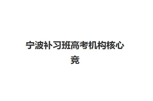 宁波补习班高考机构核心竞争力如何对比？2025年最新实力解析与择校指南