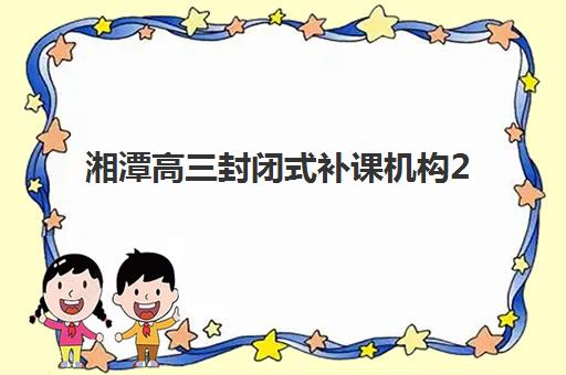 湘潭高三封闭式补课机构2025报名时间是多少？最新各校时间表、报名流程与择校全指南