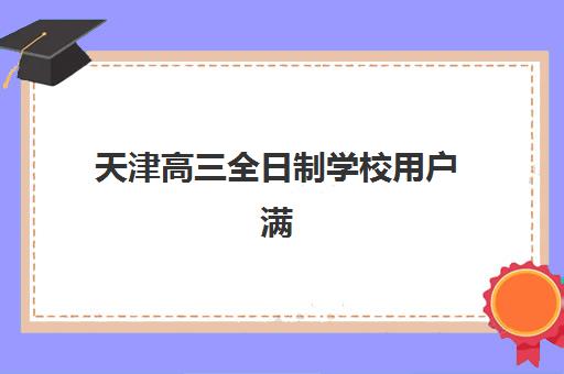 天津高三全日制学校用户满意度速递：2025五大机构口碑与择校指南