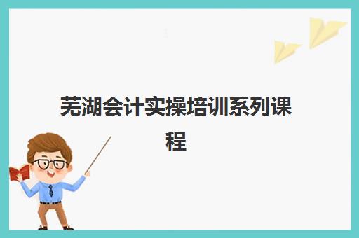 芜湖会计实操培训系列课程信息确认时间安排如何查询？2025年最新课程表与报名指南