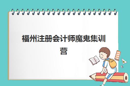 福州注册会计师魔鬼集训营最好辅导学校是哪个？2025年权威Top5榜单、各机构特色解析与科学择校全指南