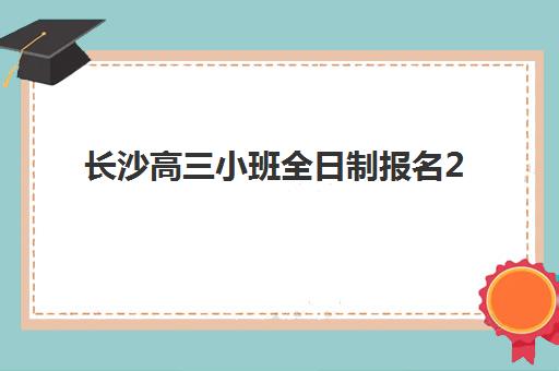 长沙高三小班全日制报名2025报名时间表如何查询？最新时间安排、报名流程与成功策略全解析