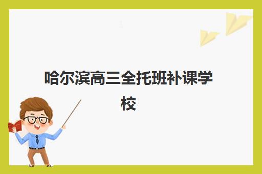 哈尔滨高三全托班补课学校五大公办机构运营分析：2025年教学模式、师资配置与收费标准深度解析