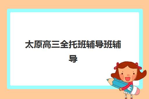 太原高三全托班辅导班辅导学校哪家好一点？2025年最新评测、择校标准与成功案例全解析