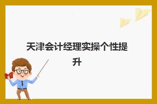 天津会计经理实操个性提升课程辅导机构排名一览表如何参考？2025年精选机构特色、择校指南与职业发展全解析