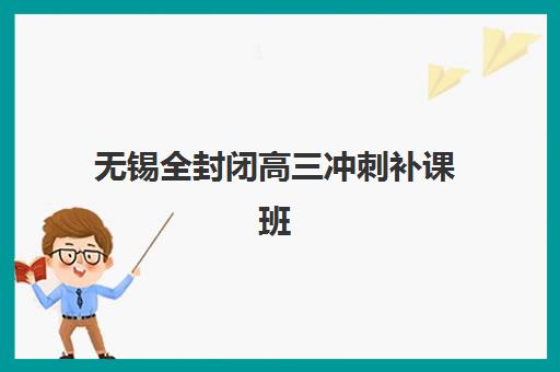 无锡全封闭高三冲刺补课班机构教学创新力哪家强？2025年三强机构特色对比与择校指南
