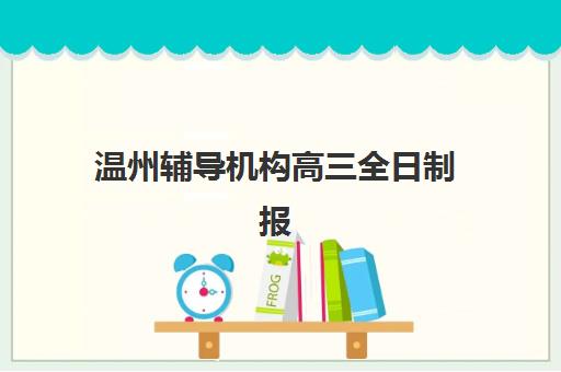 温州辅导机构高三全日制报名2025报名时间如何查询？最新权威时间表、报名流程详解与机构选择全攻略