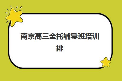 南京高三全托辅导班培训排名第一的学校是哪家？2025年权威榜单揭秘、择校指南与成功案例深度解析