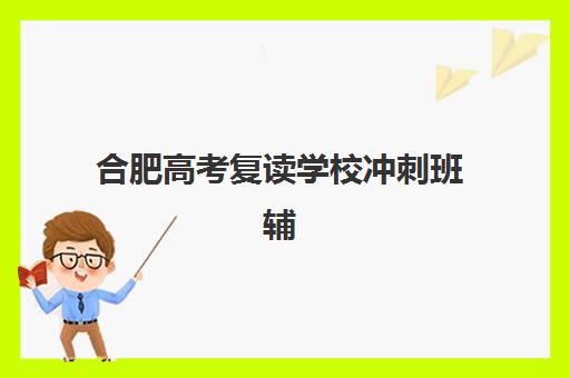 合肥高考复读学校冲刺班辅导班有哪些机构好？2025年最新TOP10权威排名、各校特色与择校全指南