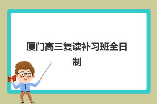厦门高三复读补习班全日制报名2025报名时间表如何规划？最新时间节点、各校报名流程与成功报名全指南
