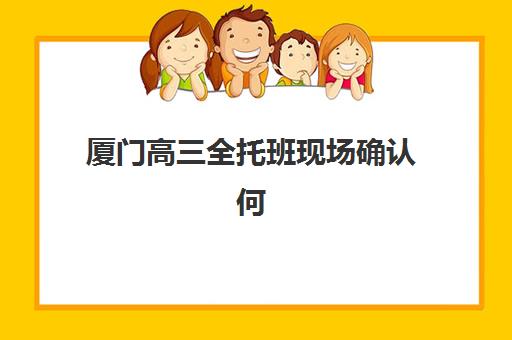 厦门高三全托班现场确认何时办？2025年时间节点与培训机构服务指南
