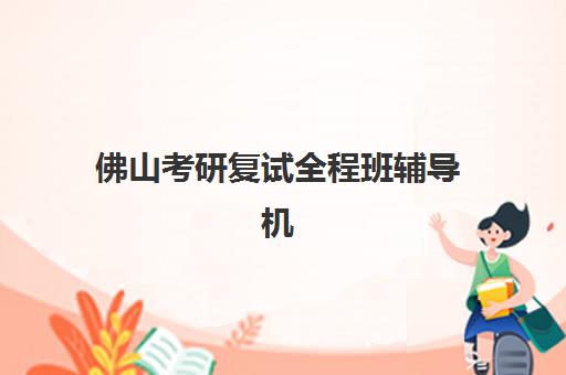 佛山考研复试全程班辅导机构排名前三名有哪些？2025年顶尖机构对比、择校策略与成功案例全解析