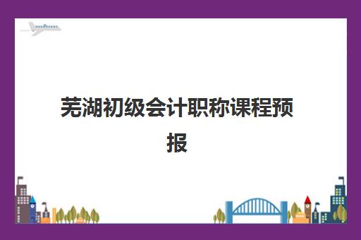 芜湖初级会计职称课程预报名时间2026如何安排？最新权威时间表、报名流程解析与科学备考全指南