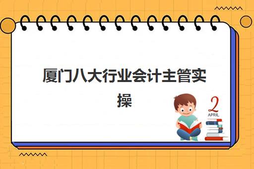 厦门八大行业会计主管实操课程高满意度机构案例集如何选择？2025年权威评测、成功案例与择校指南