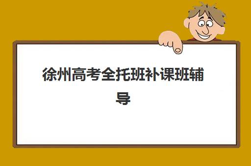 徐州高考全托班补课班辅导班有哪些机构好？2025年最新十大顶尖机构排名、课程特色与择校全攻略