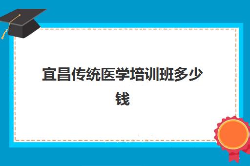 宜昌传统医学培训班多少钱一年？2025年最新收费标准、性价比分析与择校全攻略