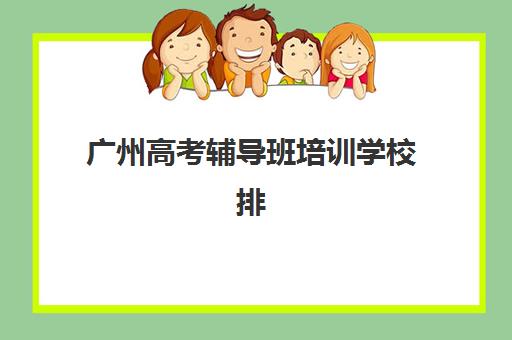 广州高考辅导班培训学校排名一览表如何查询？2025年最新权威榜单、择校指南与避坑全攻略
