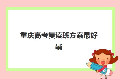 重庆高考复读班方案最好辅导学校是哪个？2025年最新方案对比与科学择校指南