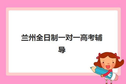 兰州全日制一对一高考辅导培训机构哪家强些？2025年最新权威排名与科学择校全指南