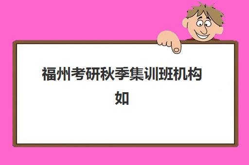 福州考研秋季集训班机构如何选择？2025年权威实力排名、各校课程特色解析与科学择校全指南