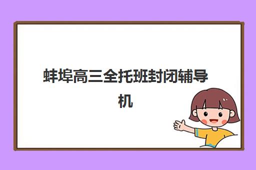 蚌埠高三全托班封闭辅导机构排行榜最新如何查询？2025年权威榜单、择校指南与避坑全攻略