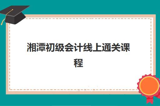 湘潭初级会计线上通关课程辅导机构有哪些地方可选？2025年权威TOP5榜单与科学择校全攻略