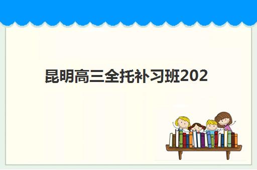 昆明高三全托补习班2025报名时间表格如何查询？最新各校时间节点与择校全攻略