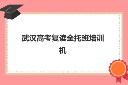 武汉高考复读全托班培训机构有哪些地方好？2025年最新校区分布与择校指南