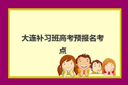 大连补习班高考预报名考点有哪些学校?2025年最新考点名单、选择指南与报名全攻略 大连补习班高考预报名考点有哪些学校?2025年最新考点名单、选择指南与报名全攻略