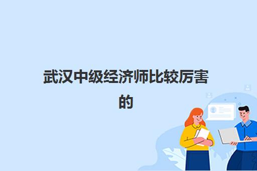武汉中级经济师比较厉害的培训机构如何选？2025年最新排名、课程对比与择校全指南